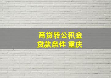 商贷转公积金贷款条件 重庆